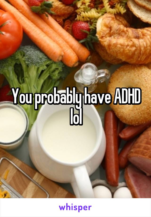 You probably have ADHD lol