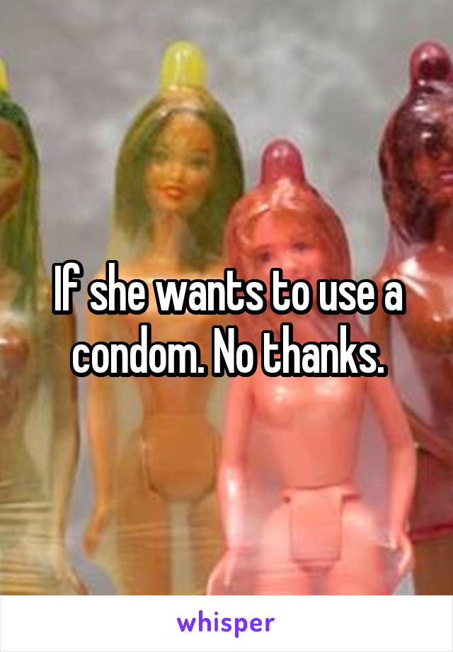 If she wants to use a condom. No thanks.