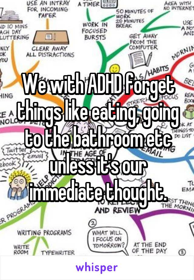 We with ADHD forget things like eating, going to the bathroom etc unless it's our immediate thought.