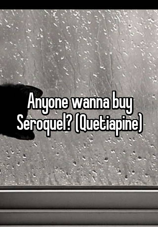 Anyone wanna buy Seroquel? (Quetiapine)