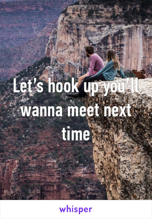 Let’s hook up you’ll wanna meet next time 