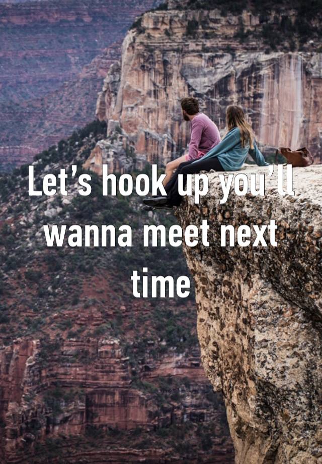 Let’s hook up you’ll wanna meet next time 