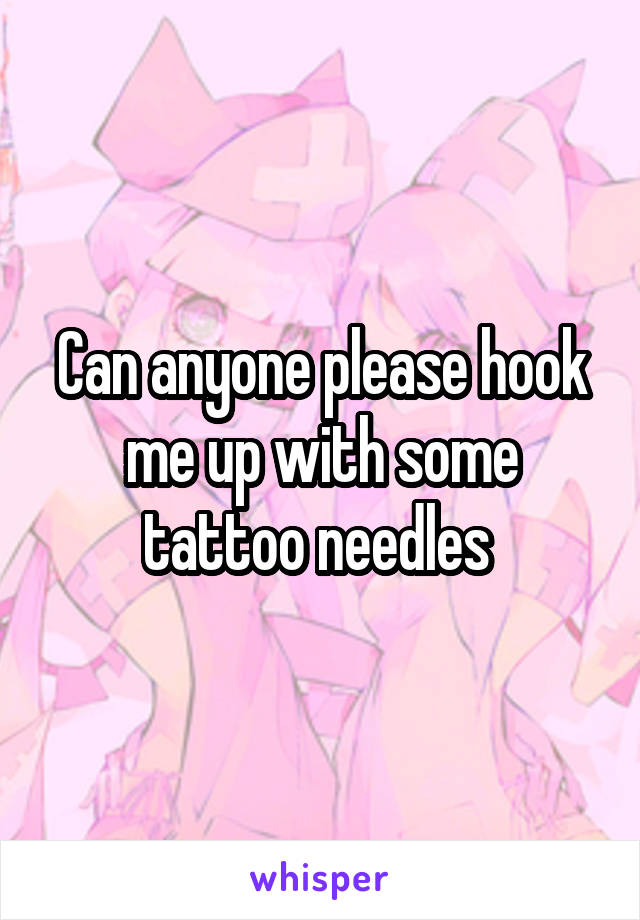 Can anyone please hook me up with some tattoo needles 