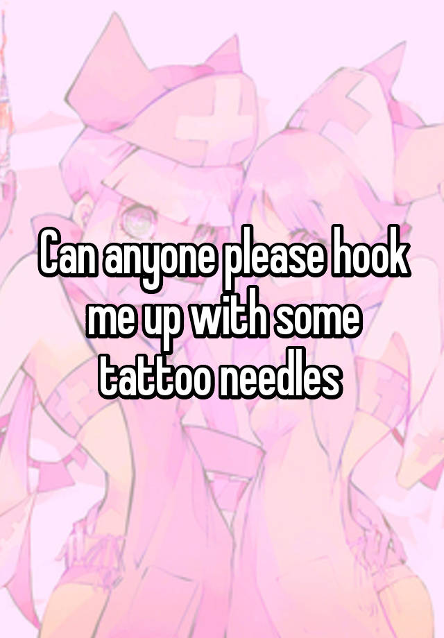Can anyone please hook me up with some tattoo needles 