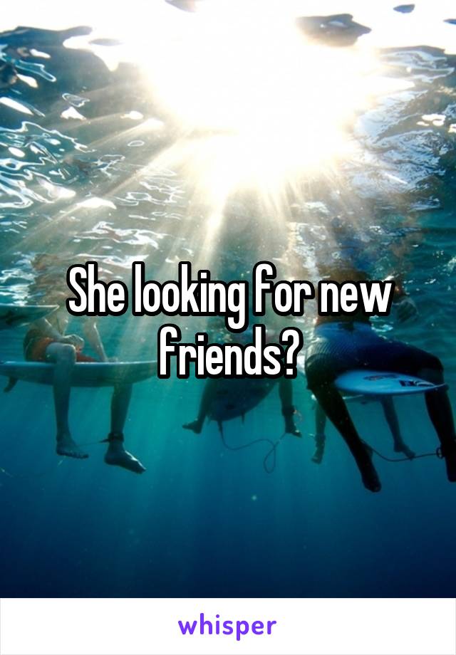 She looking for new friends?