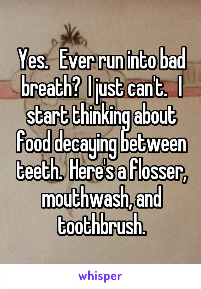 Yes.   Ever run into bad breath?  I just can't.   I start thinking about food decaying between teeth.  Here's a flosser, mouthwash, and toothbrush.