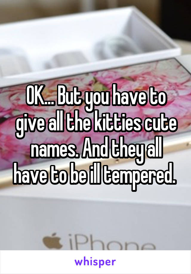 OK... But you have to give all the kitties cute names. And they all have to be ill tempered. 