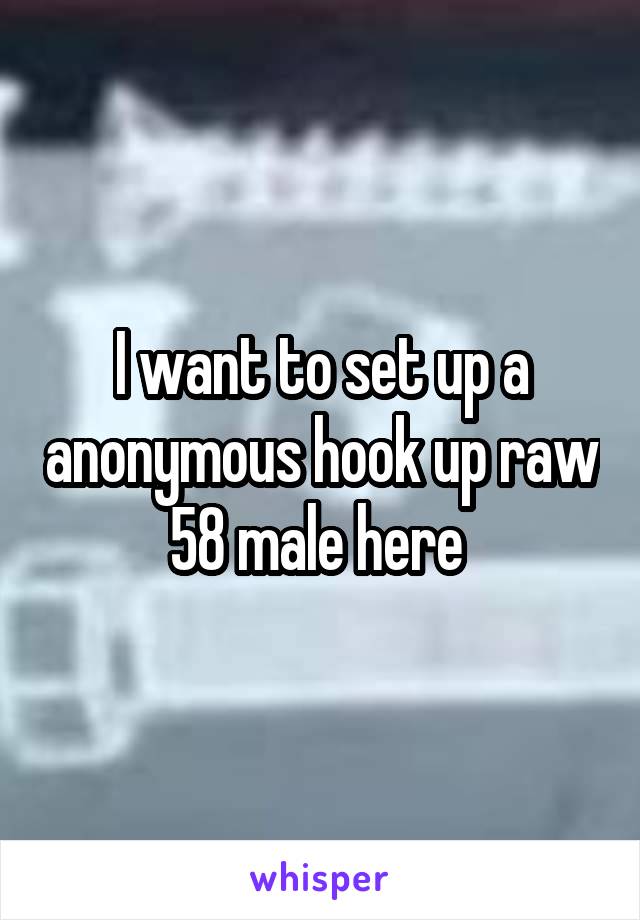 I want to set up a anonymous hook up raw 58 male here 