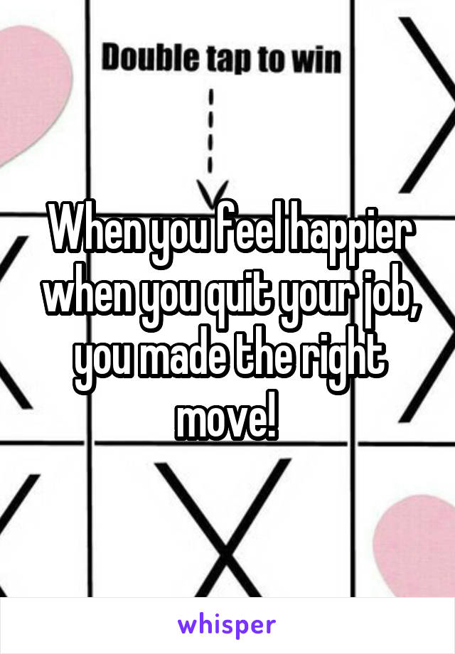 When you feel happier when you quit your job, you made the right move! 