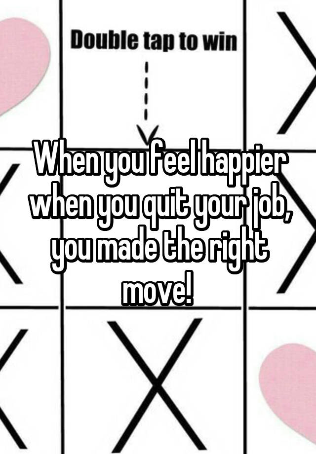 When you feel happier when you quit your job, you made the right move! 