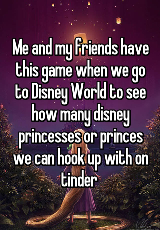 Me and my friends have this game when we go to Disney World to see how many disney princesses or princes we can hook up with on tinder 