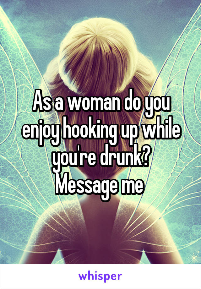 As a woman do you enjoy hooking up while you're drunk?
Message me 