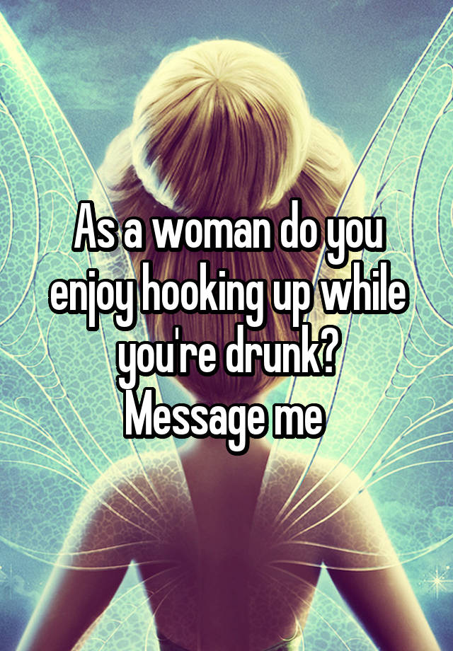 As a woman do you enjoy hooking up while you're drunk?
Message me 