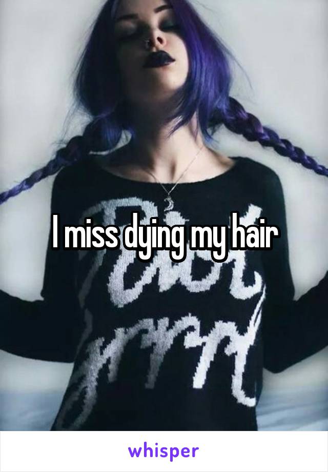 I miss dying my hair