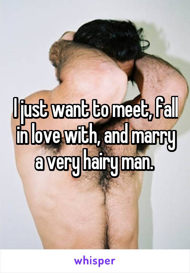 I just want to meet, fall in love with, and marry a very hairy man. 