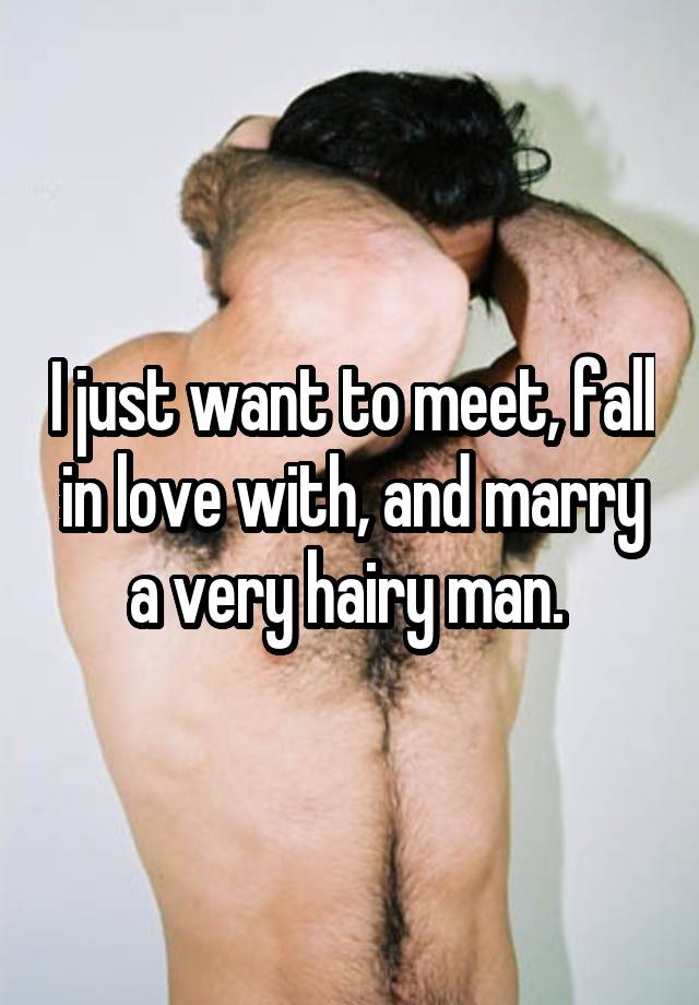 I just want to meet, fall in love with, and marry a very hairy man. 