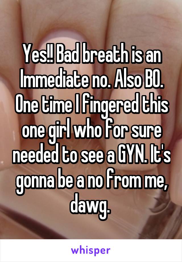 Yes!! Bad breath is an Immediate no. Also BO. One time I fingered this one girl who for sure needed to see a GYN. It's gonna be a no from me, dawg. 