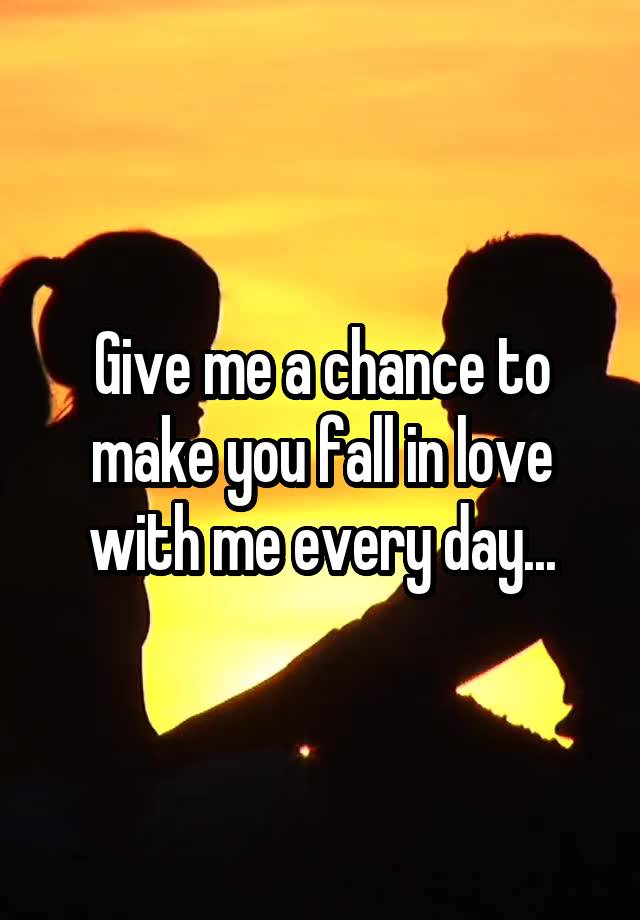 Give me a chance to make you fall in love with me every day...