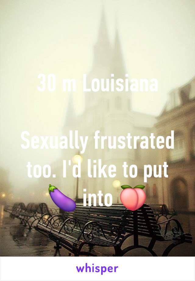 30 m Louisiana

Sexually frustrated too. I'd like to put 🍆 into 🍑