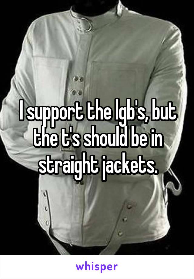 I support the lgb's, but the t's should be in straight jackets.