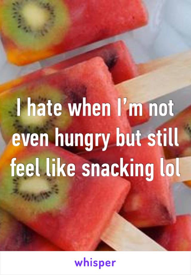 I hate when I’m not even hungry but still feel like snacking lol