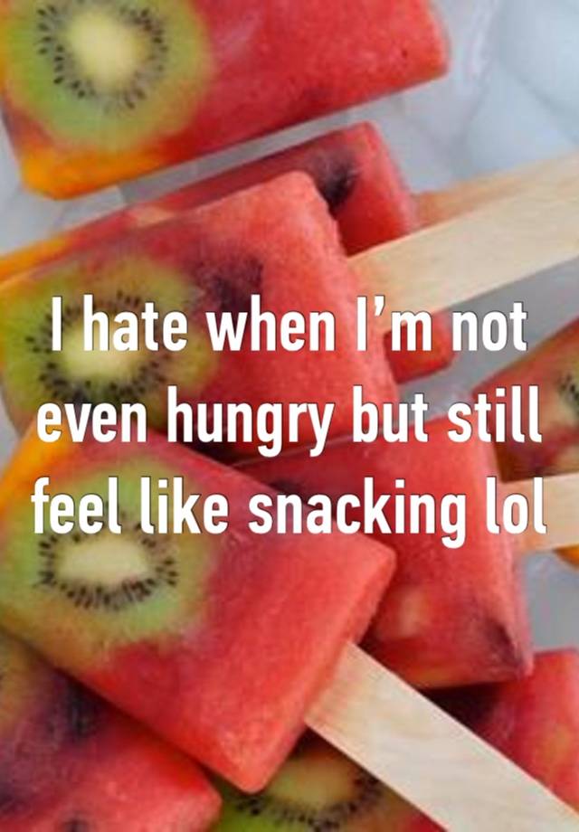 I hate when I’m not even hungry but still feel like snacking lol