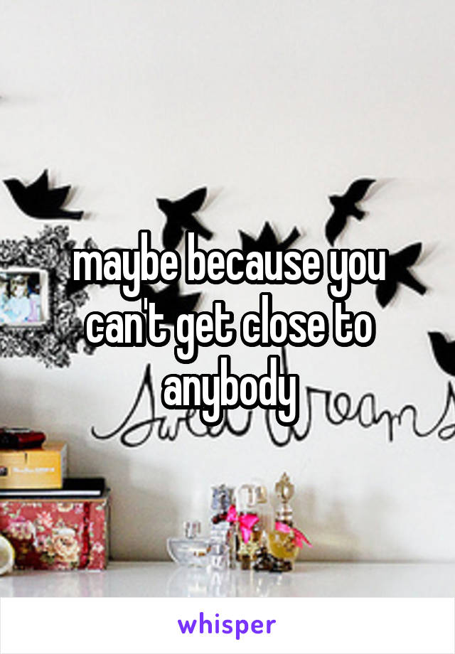 maybe because you can't get close to anybody