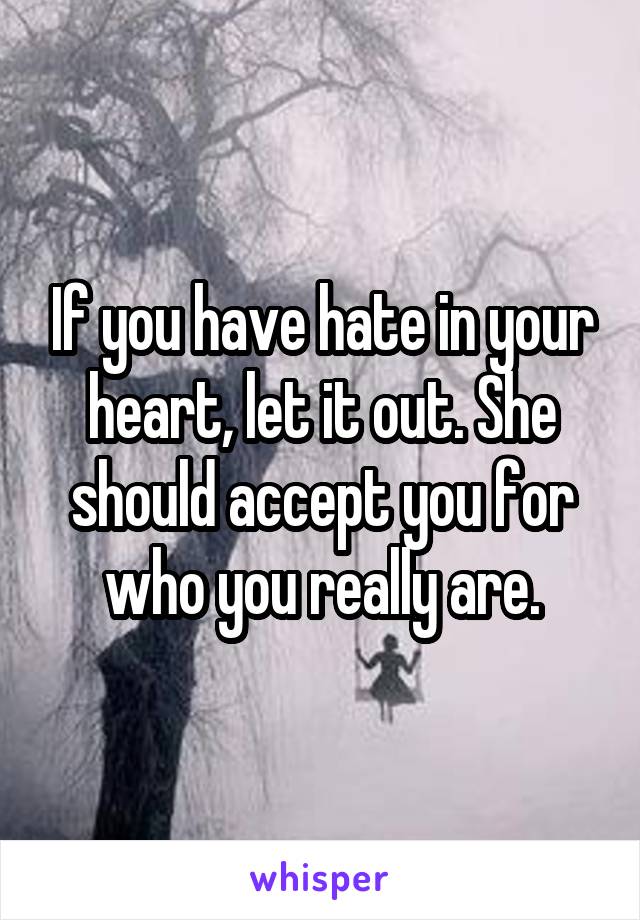 If you have hate in your heart, let it out. She should accept you for who you really are.