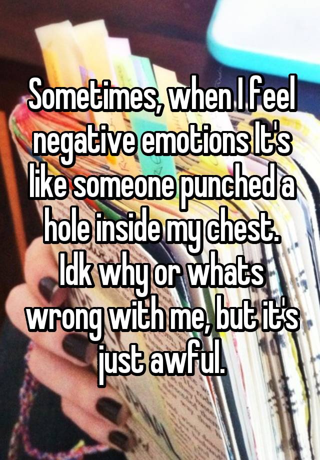 Sometimes, when I feel negative emotions It's like someone punched a hole inside my chest.
Idk why or whats wrong with me, but it's just awful.