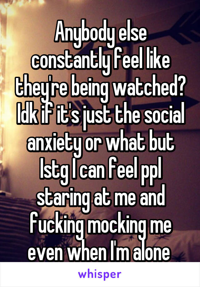 Anybody else constantly feel like they're being watched? Idk if it's just the social anxiety or what but Istg I can feel ppl staring at me and fucking mocking me even when I'm alone 