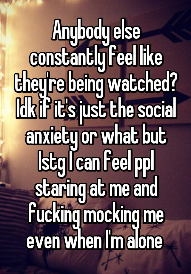 Anybody else constantly feel like they're being watched? Idk if it's just the social anxiety or what but Istg I can feel ppl staring at me and fucking mocking me even when I'm alone 