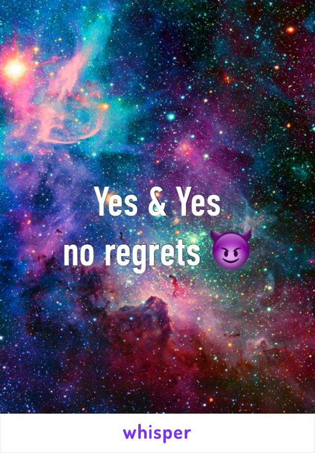 Yes & Yes 
no regrets 😈