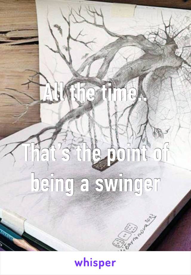 All the time..

That’s the point of being a swinger