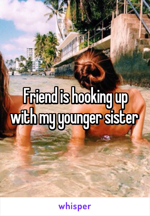 Friend is hooking up with my younger sister 