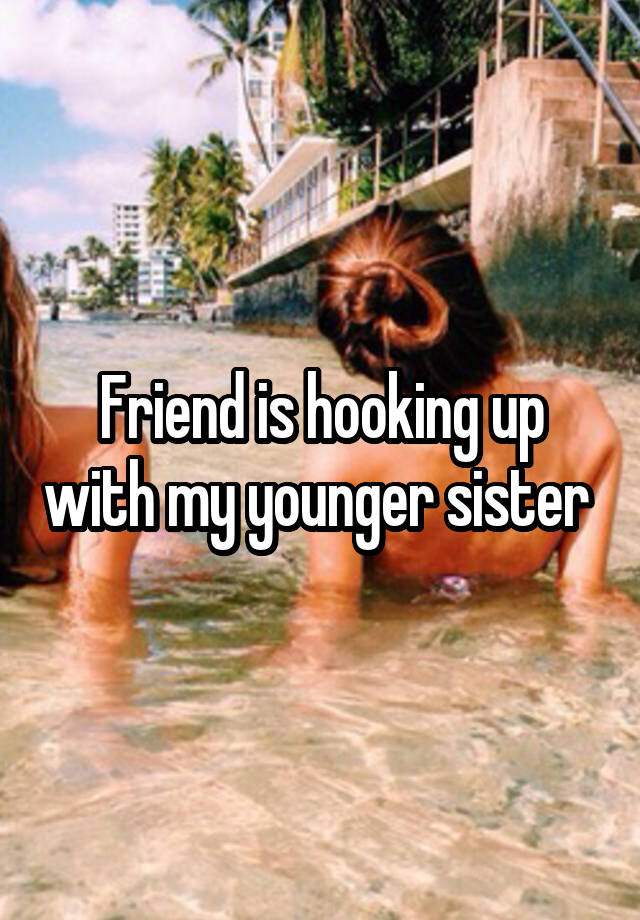 Friend is hooking up with my younger sister 