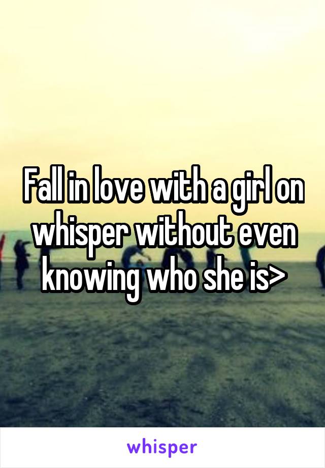 Fall in love with a girl on whisper without even knowing who she is>