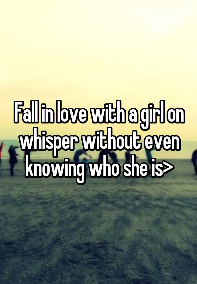 Fall in love with a girl on whisper without even knowing who she is>