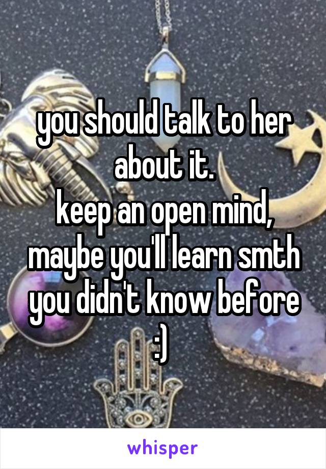 you should talk to her about it.
keep an open mind, maybe you'll learn smth you didn't know before :) 