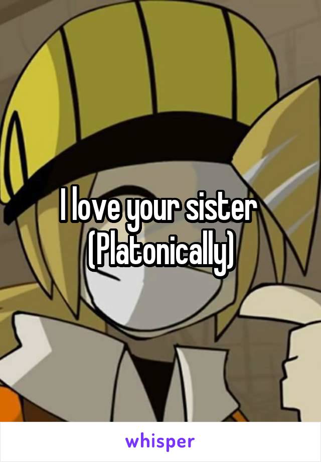 I love your sister 
(Platonically)