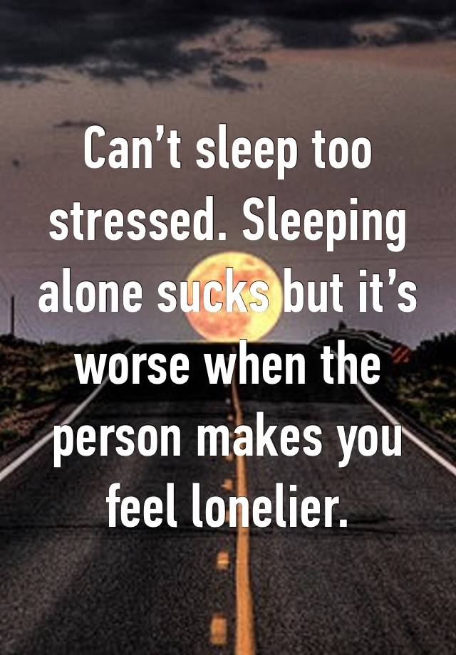 Can’t sleep too stressed. Sleeping alone sucks but it’s worse when the person makes you feel lonelier. 