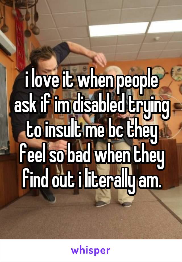 i love it when people ask if im disabled trying to insult me bc they feel so bad when they find out i literally am.