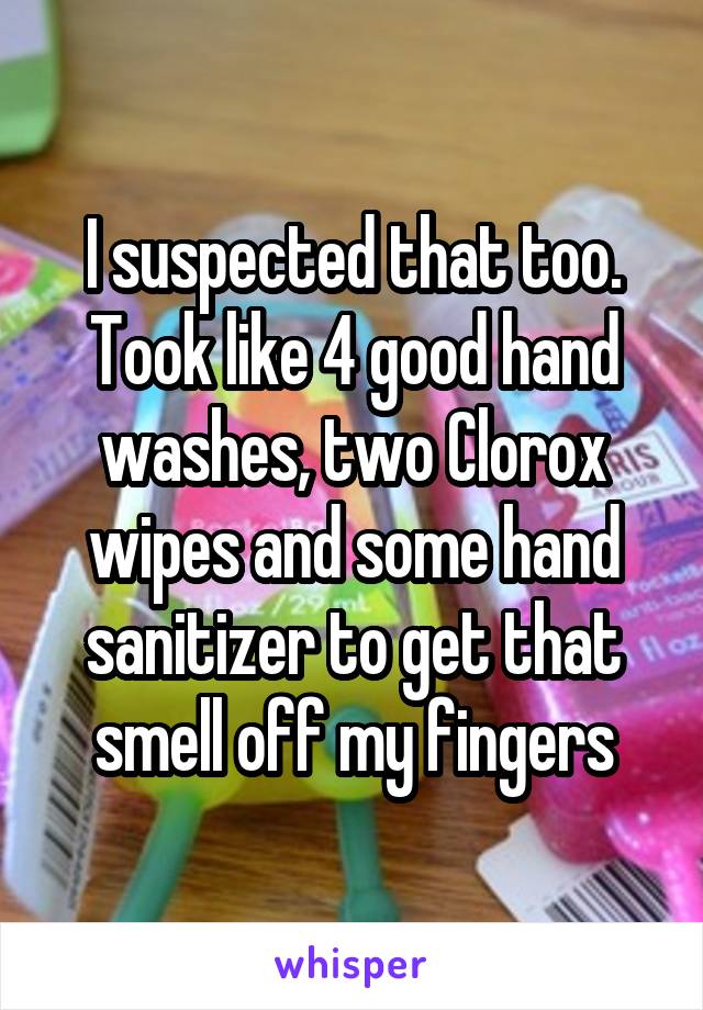 I suspected that too. Took like 4 good hand washes, two Clorox wipes and some hand sanitizer to get that smell off my fingers