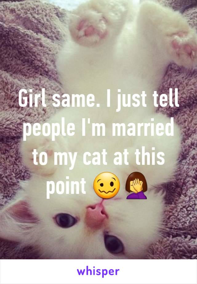 Girl same. I just tell people I'm married to my cat at this point 🥴🤦‍♀️