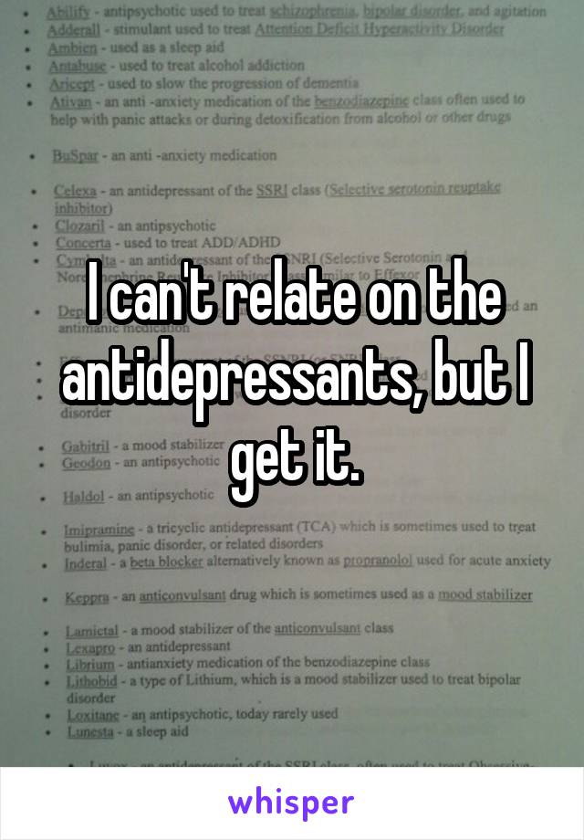 I can't relate on the antidepressants, but I get it.
