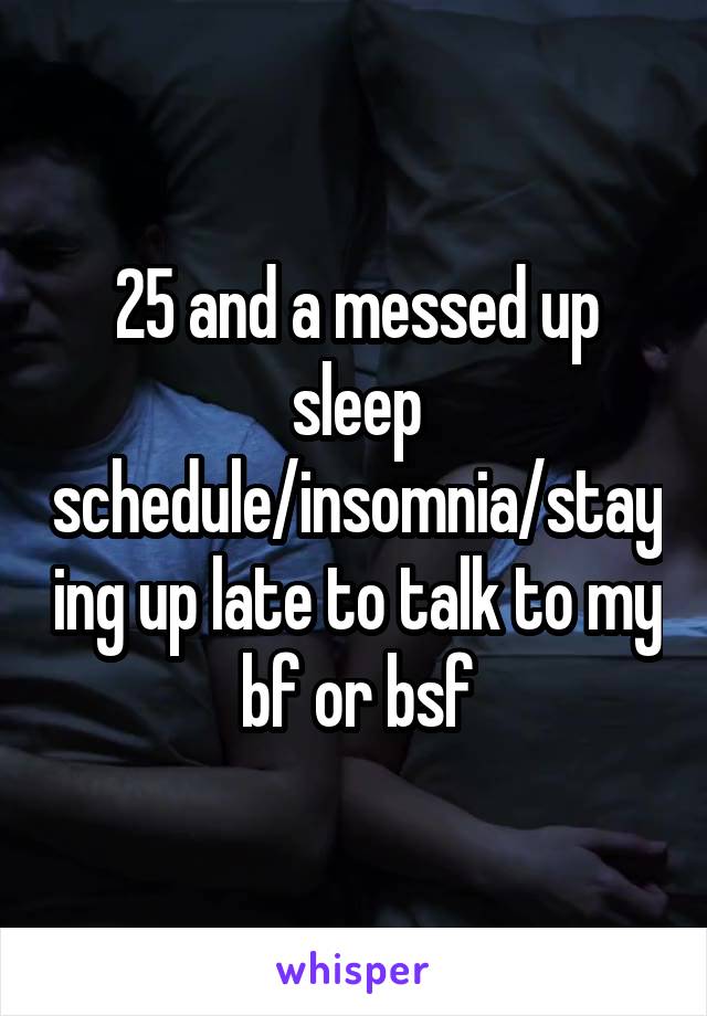 25 and a messed up sleep schedule/insomnia/staying up late to talk to my bf or bsf