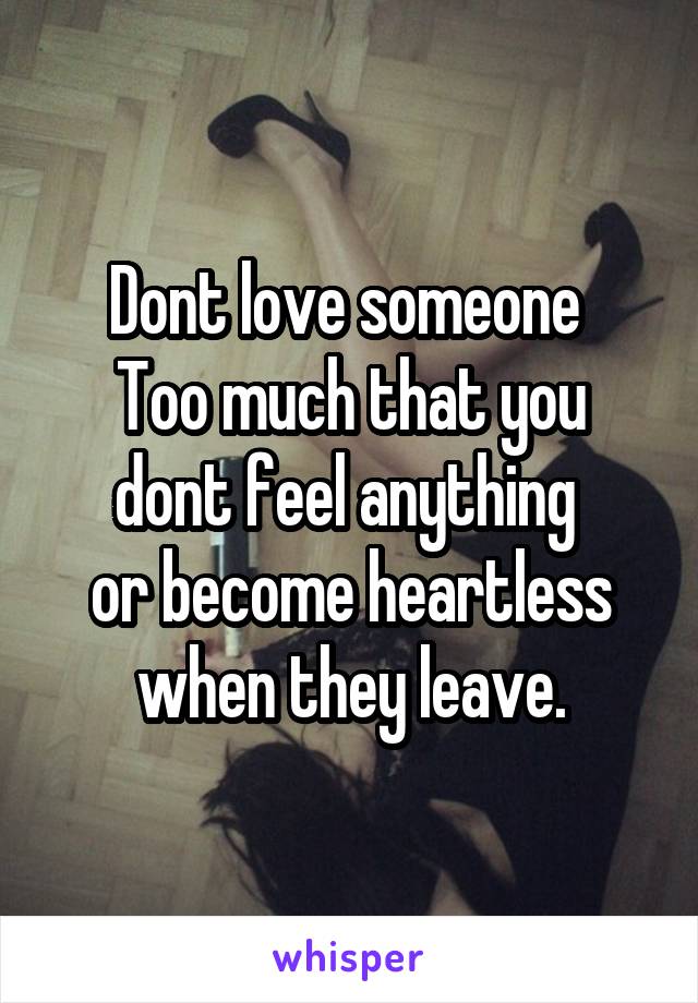 Dont love someone 
Too much that you dont feel anything 
or become heartless when they leave.