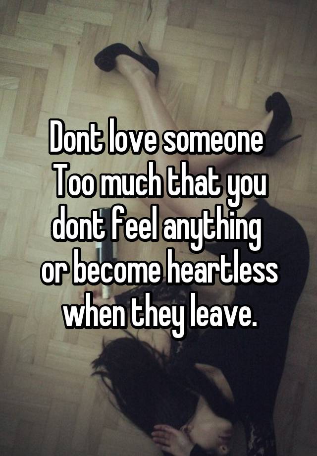 Dont love someone 
Too much that you dont feel anything 
or become heartless when they leave.