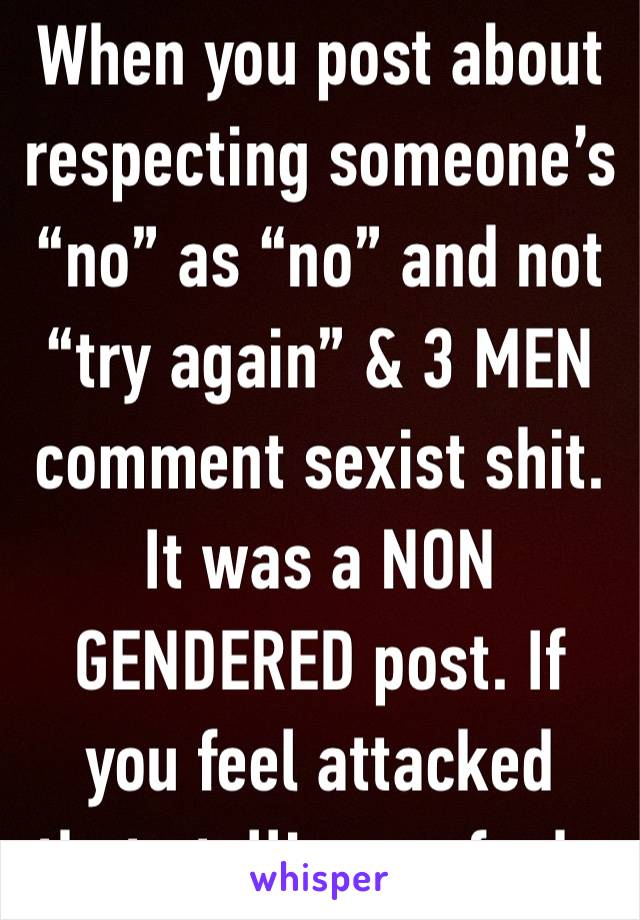 When you post about respecting someone’s “no” as “no” and not “try again” & 3 MEN comment sexist shit. It was a NON GENDERED post. If you feel attacked thats telling as fuck.