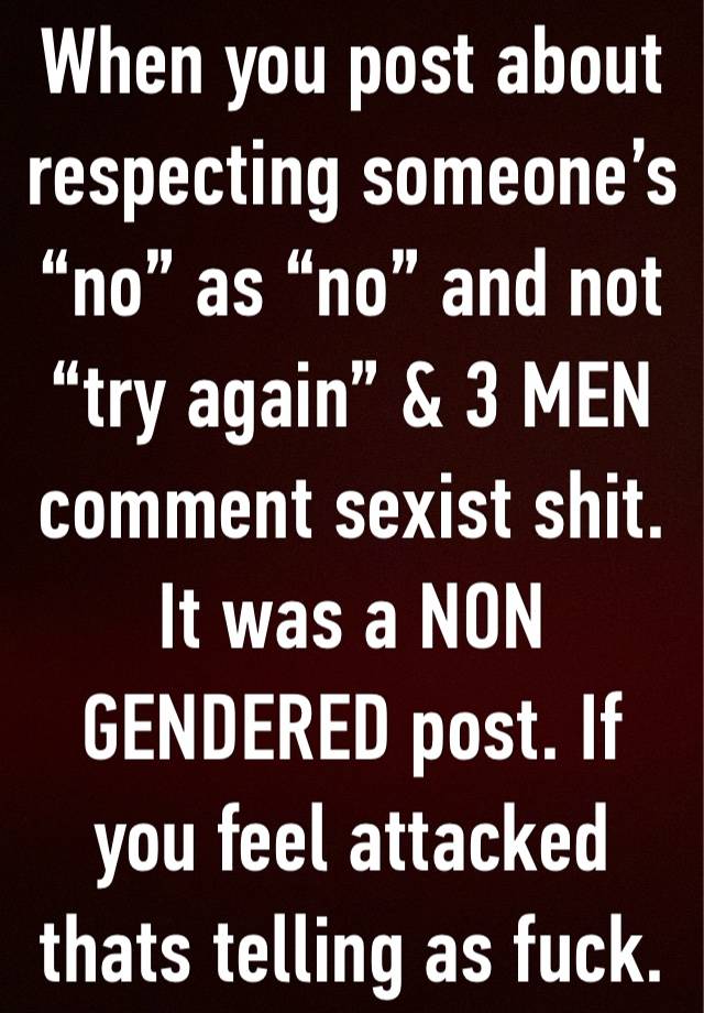 When you post about respecting someone’s “no” as “no” and not “try again” & 3 MEN comment sexist shit. It was a NON GENDERED post. If you feel attacked thats telling as fuck.