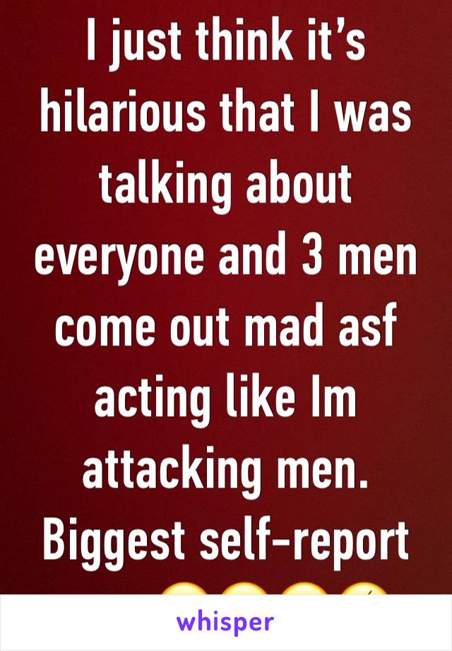 I just think it’s hilarious that I was talking about everyone and 3 men come out mad asf acting like Im attacking men. Biggest self-report ever 😂😂😂🤣